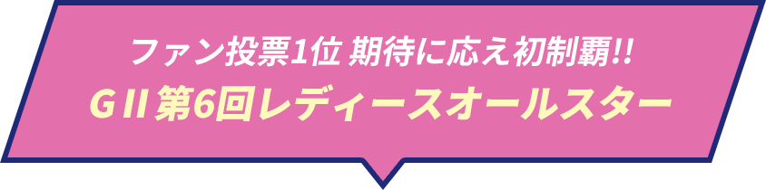 ファン投票1位 期待に応え初制覇!! GⅡ第6回レディースオールスター