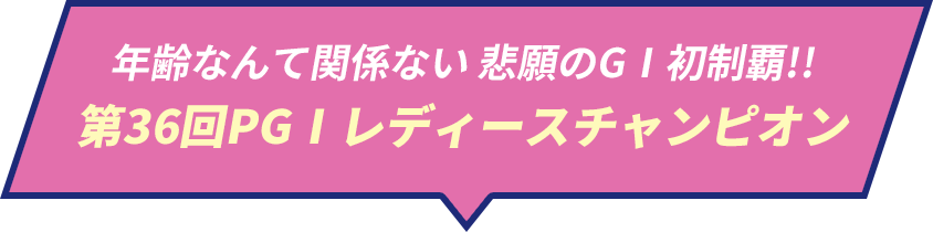 年齢なんて関係ない 悲願のGⅠ初制覇!! 第36回PGⅠレディースチャンピオン