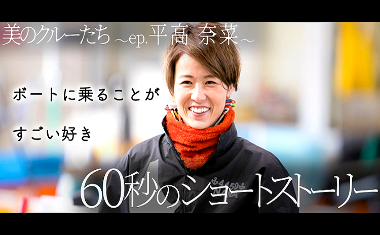 クイーンズクライマックス優勝・平高奈菜とは… 「美のクルーたち~ep.平高奈菜」 女子ボートレーサーが自分を見つめ直す60秒のショートストーリー
